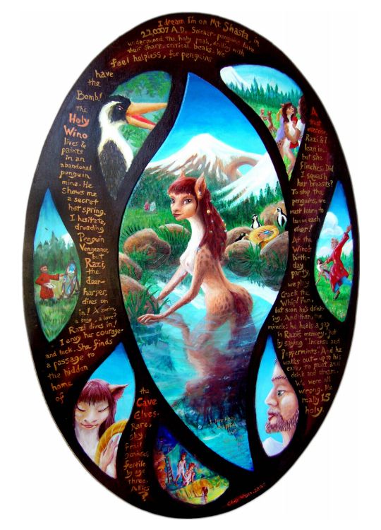 Oval painting on wood, telling the dream 'Razi and the Holy Wino of Shasta' in gold script meandering between eight leaf-shaped panels showing a snicker-penguin, the Holy Wino painting, Razi the krelkin harper, the cave-elves, Razi in the hotspring, and so on. CLICK TO ENLARGE.