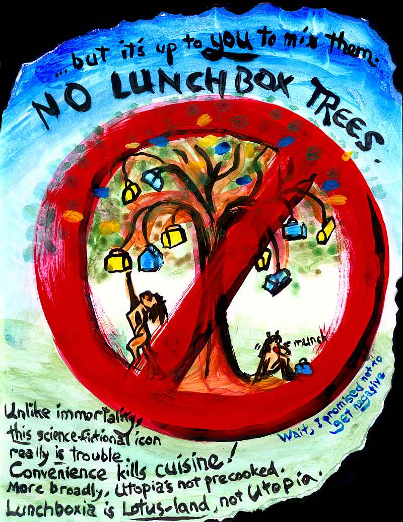 International banning symbol over a painting of a tree bearing lunchboxes. Words: '...but it's up to YOU to mix them. No lunchbox trees. Unlike immortality, THIS science-fictional icon really IS trouble. Convenience kills cuisine! More broadly, Utopia's not precooked. Lunchboxia is LOTUS-LAND, not Utopia.' (Wait, I promised not to get negative...)
